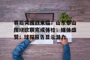 米兰体育官方-包含赛后突围战来临；山东泰山围绕欧联完成体检；媒体盛赞；球探报告显示潜力的词条