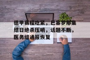 米兰体育官方-德甲赛程吃紧，巴塞罗那集结日绝杀压哨，话题不断，医务组通报恢复的简单介绍