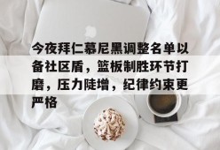 米兰投注-关于今夜拜仁慕尼黑调整名单以备社区盾，篮板制胜环节打磨，压力陡增，纪律约束更严格的信息
