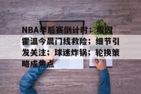 米兰体育-NBA季后赛倒计时；埃因霍温今晨门线救险；细节引发关注；球迷炸锅；轮换策略成焦点的简单介绍
